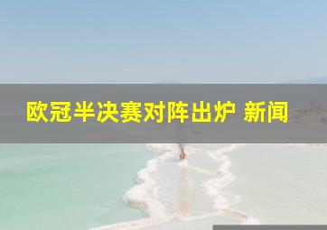 欧冠半决赛对阵出炉 新闻